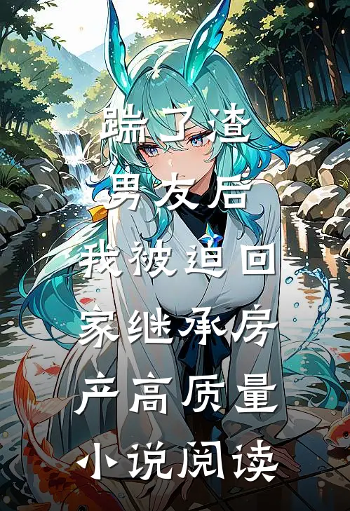 踹了渣男友后，我被迫回家继承房产高质量小说阅读