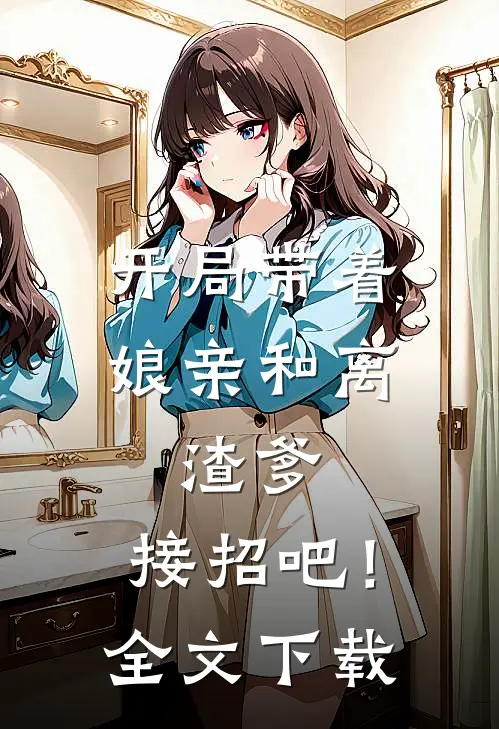 开局带着娘亲和离，渣爹，接招吧！全文下载