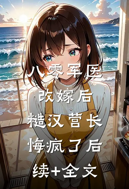 八零军医改嫁后，糙汉营长悔疯了后续+全文