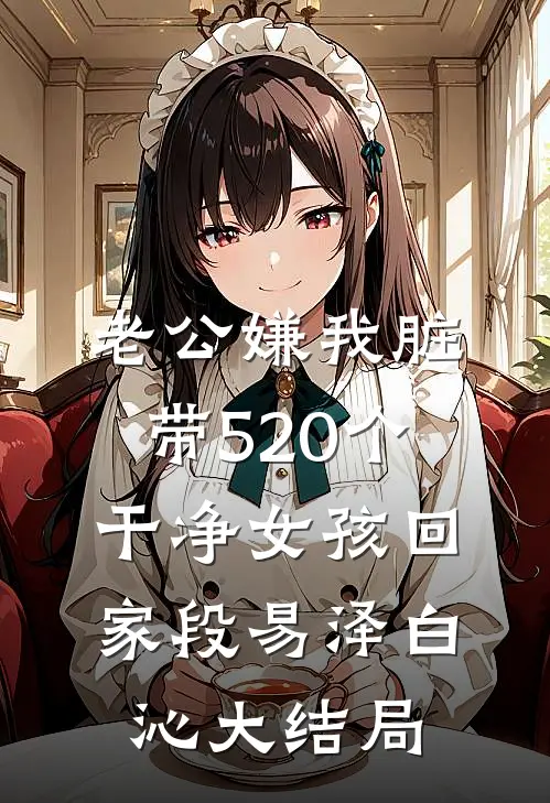 老公嫌我脏，带520个干净女孩回家段易泽白沁大结局