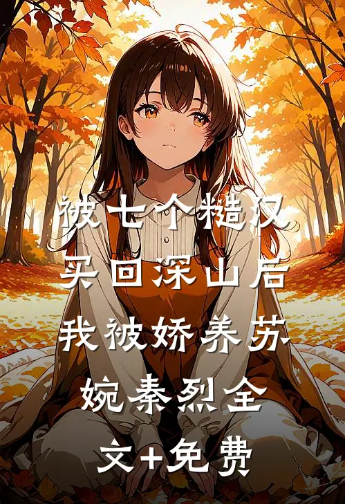 被七个糙汉买回深山后，我被娇养苏婉秦烈全文+免费