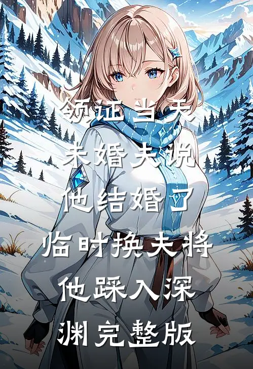 领证当天未婚夫说他结婚了，临时换夫将他踩入深渊完整版