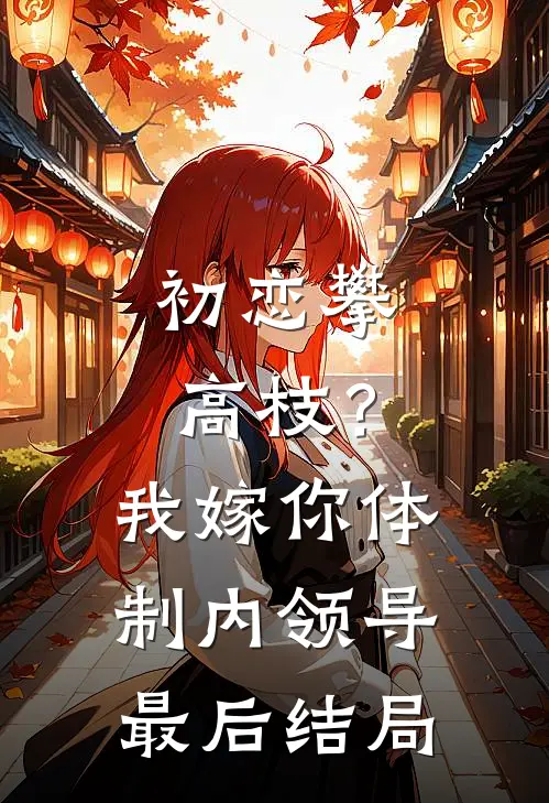 初恋攀高枝？我嫁你体制内领导最后结局
