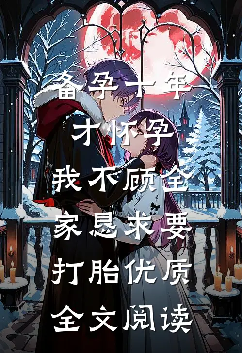 备孕十年才怀孕，我不顾全家恳求要打胎优质全文阅读