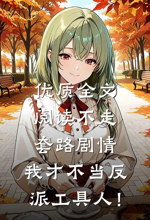优质全文阅读不走套路剧情，我才不当反派工具人！