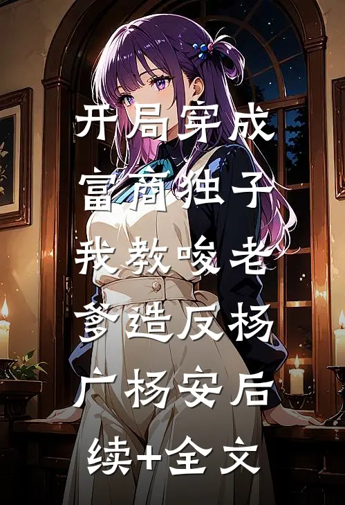 开局穿成富商独子，我教唆老爹造反杨广杨安后续+全文