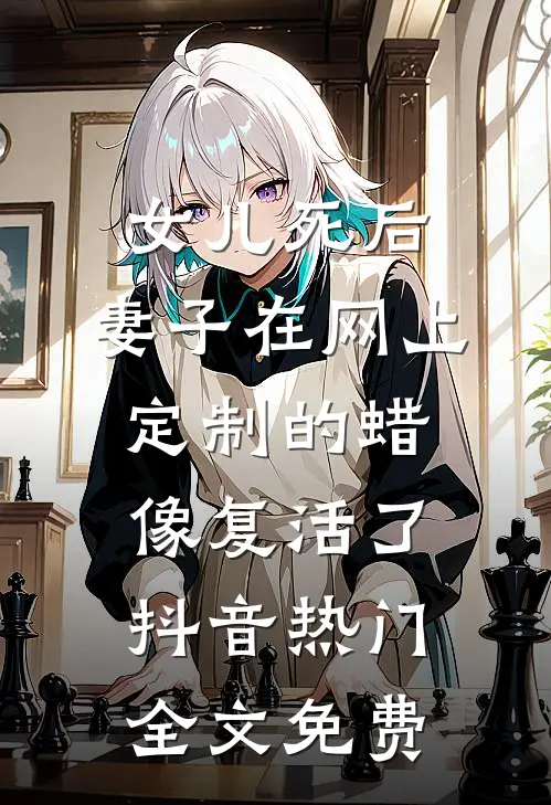 女儿死后，妻子在网上定制的蜡像复活了抖音热门全文免费