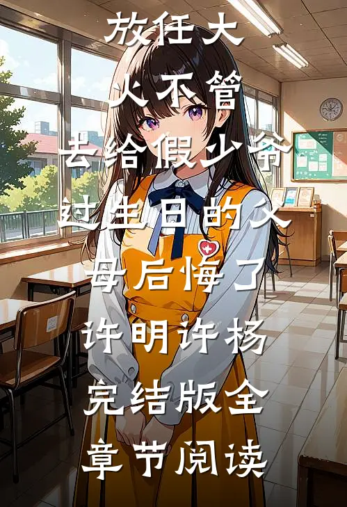 《放任大火不管，去给假少爷过生日的父母后悔了》许明许杨完结版全章节阅读