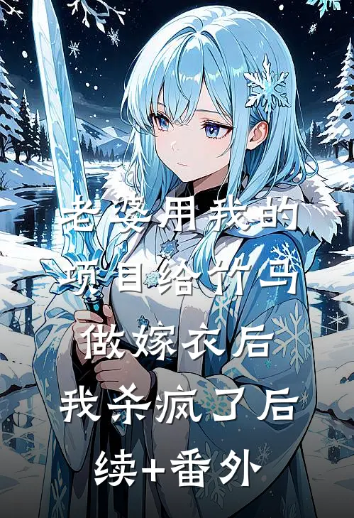 老婆用我的项目给竹马做嫁衣后，我杀疯了后续+番外