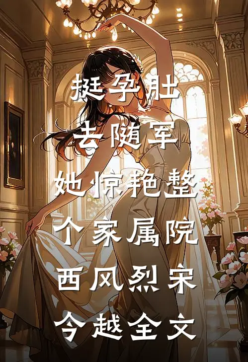 挺孕肚去随军，她惊艳整个家属院西风烈宋今越全文