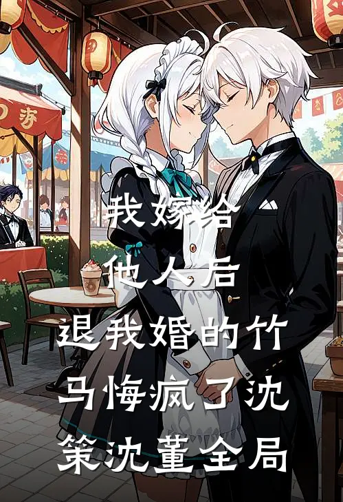 我嫁给他人后，退我婚的竹马悔疯了沈策沈董全局