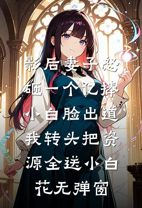 影后妻子怒砸一个亿捧小白脸出道，我转头把资源全送小白花无弹窗