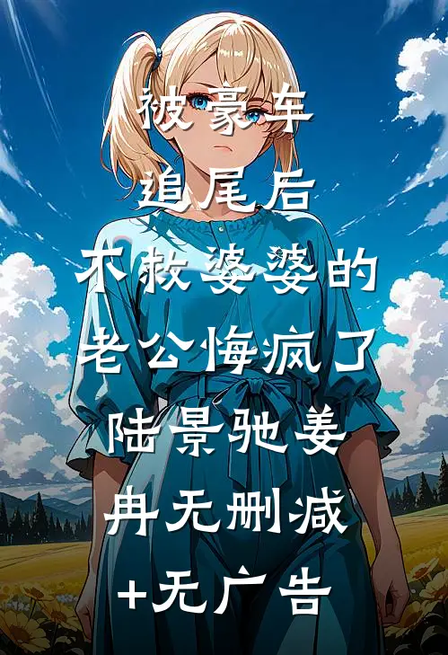 被豪车追尾后，不救婆婆的老公悔疯了陆景驰姜冉无删减+无广告