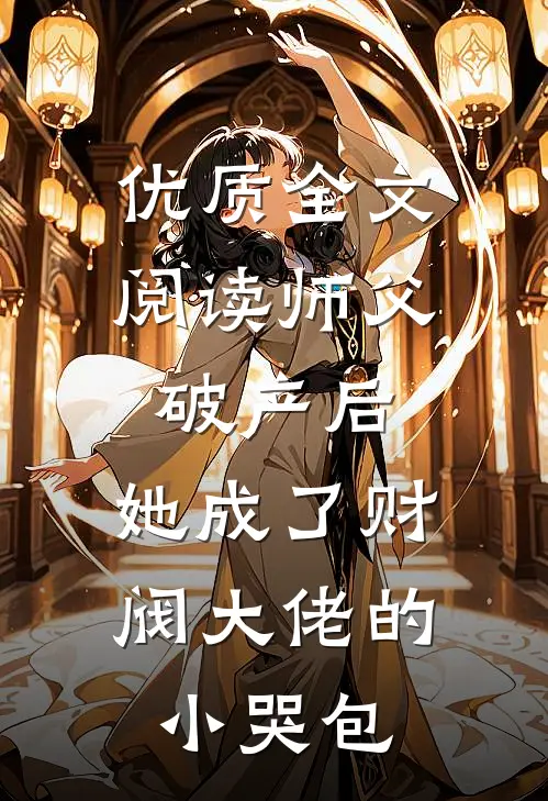 优质全文阅读师父破产后，她成了财阀大佬的小哭包
