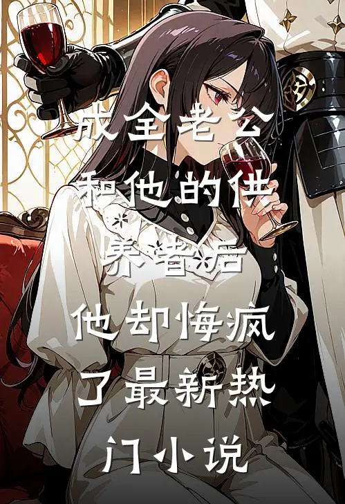 成全老公和他的供养者后，他却悔疯了最新热门小说