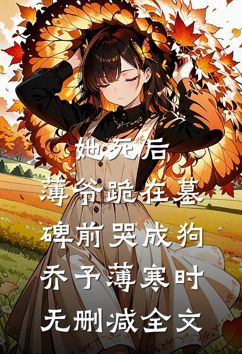 她死后，薄爷跪在墓碑前哭成狗乔予薄寒时无删减全文