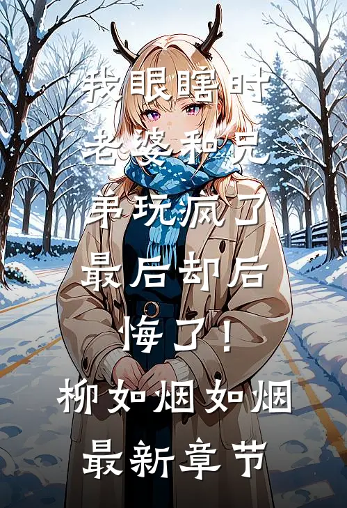 我眼瞎时老婆和兄弟玩疯了，最后却后悔了！柳如烟如烟最新章节
