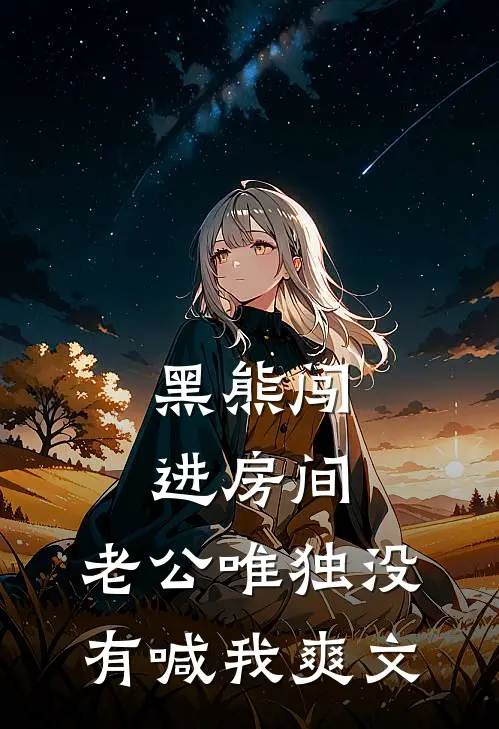 黑熊闯进房间，老公唯独没有喊我爽文