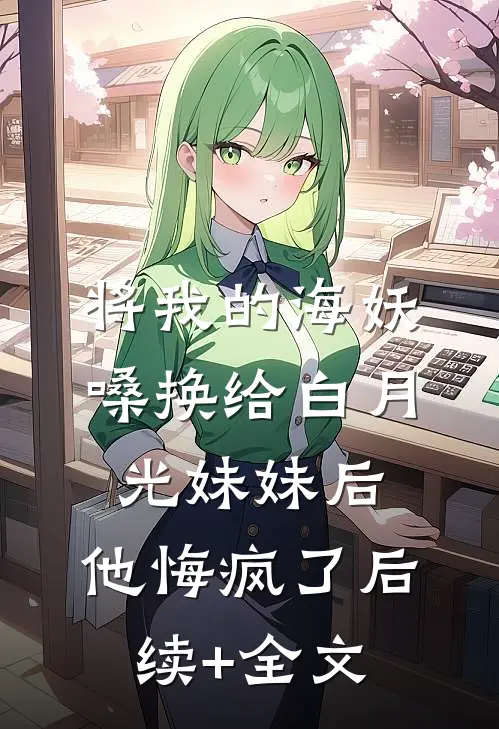 将我的海妖嗓换给白月光妹妹后，他悔疯了后续+全文