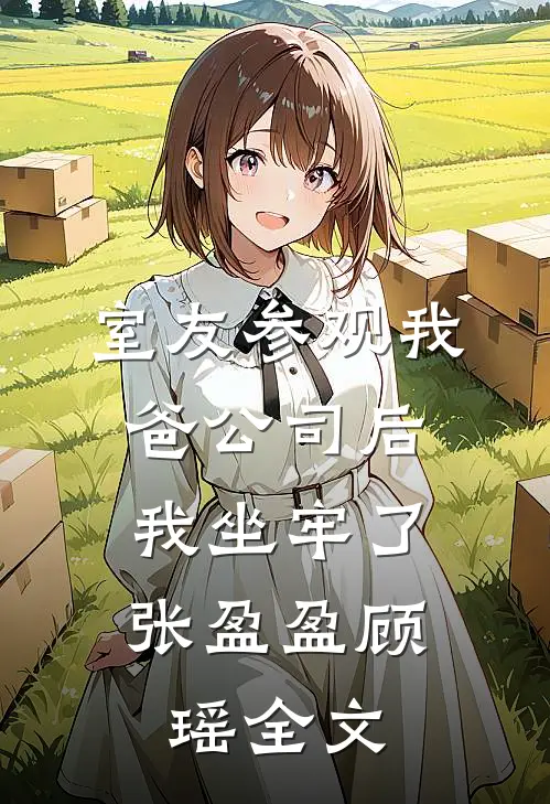 室友参观我爸公司后，我坐牢了张盈盈顾瑶全文