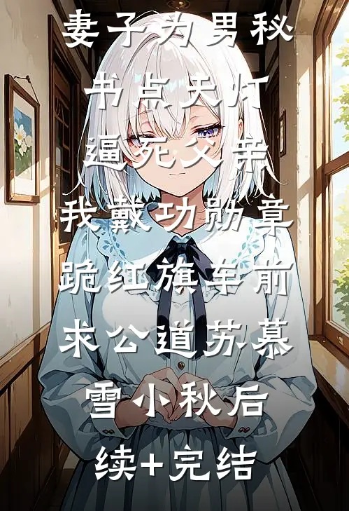 妻子为男秘书点天灯逼死父亲，我戴功勋章跪红旗车前求公道苏慕雪小秋后续+完结