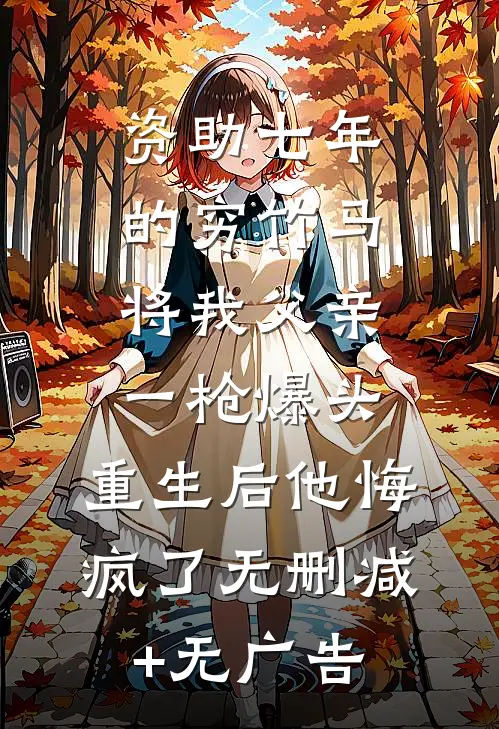 资助七年的穷竹马将我父亲一枪爆头，重生后他悔疯了无删减+无广告