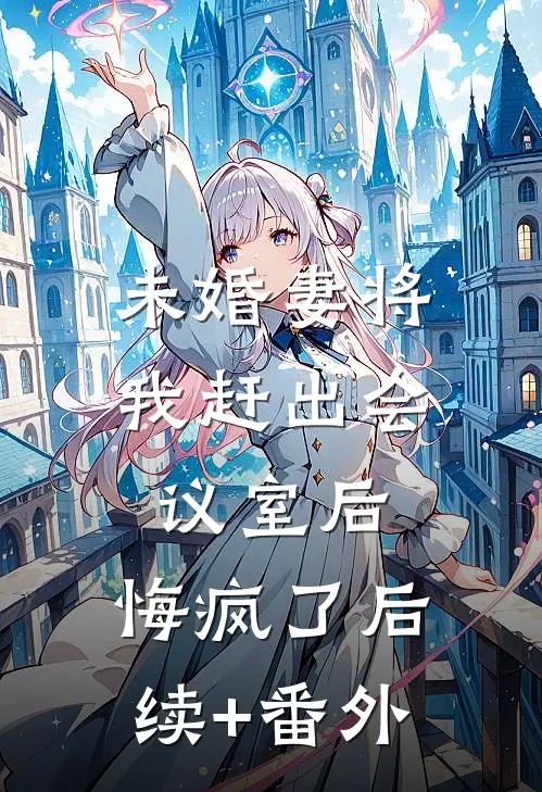 未婚妻将我赶出会议室后，悔疯了后续+番外