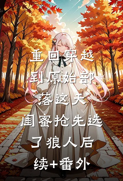 重回穿越到原始部落这天，闺蜜抢先选了狼人后续+番外