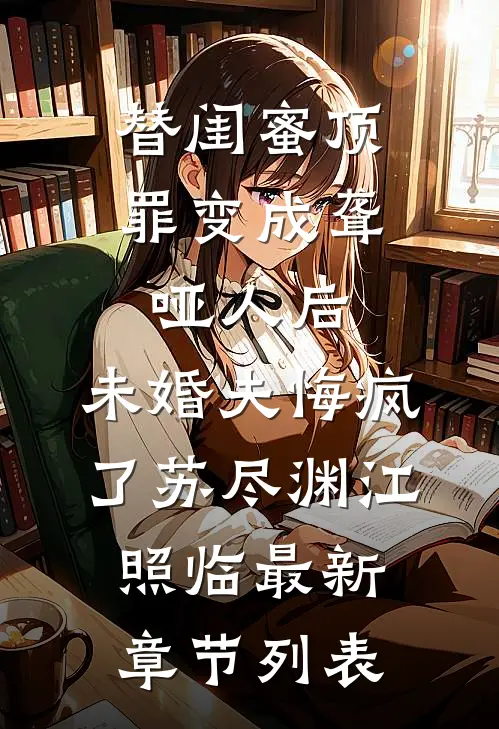 替闺蜜顶罪变成聋哑人后，未婚夫悔疯了苏尽渊江照临最新章节列表