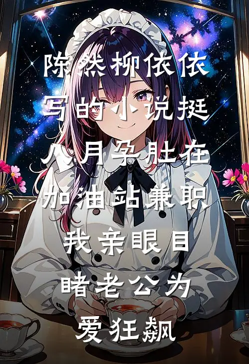 陈然柳依依写的小说挺八月孕肚在加油站兼职，我亲眼目睹老公为爱狂飙