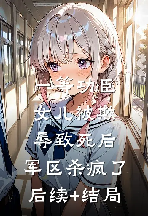 一等功臣女儿被欺辱致死后，军区杀疯了后续+结局