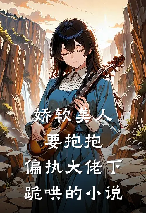 娇软美人要抱抱，偏执大佬下跪哄的小说
