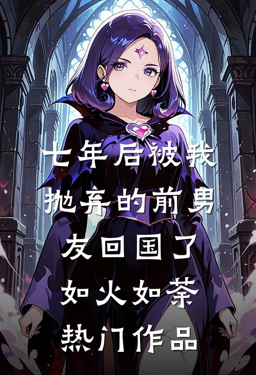 七年后被我抛弃的前男友回国了如火如荼热门作品