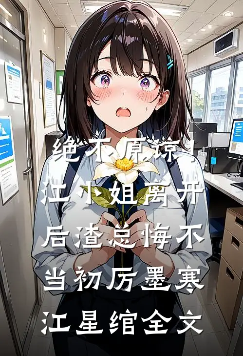 绝不原谅！江小姐离开后，渣总悔不当初厉墨寒江星绾全文