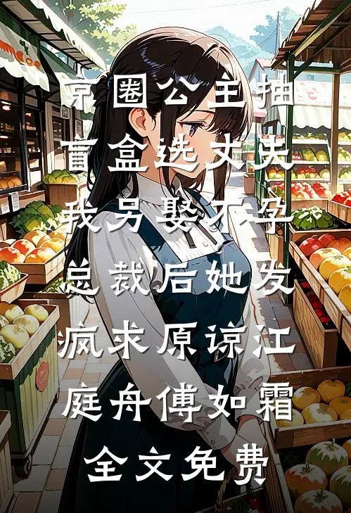 京圈公主抽盲盒选丈夫，我另娶不孕总裁后她发疯求原谅江庭舟傅如霜全文免费