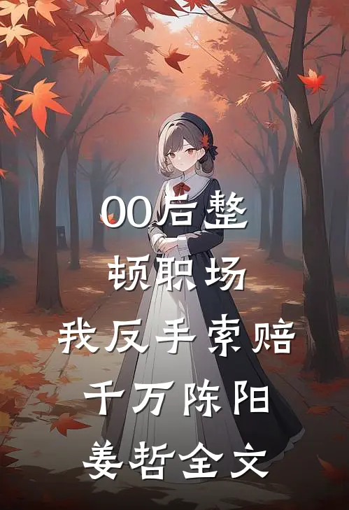 00后整顿职场，我反手索赔千万陈阳姜哲全文