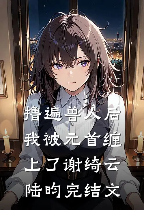 撸遍兽人后，我被元首缠上了谢绮云陆昀完结文