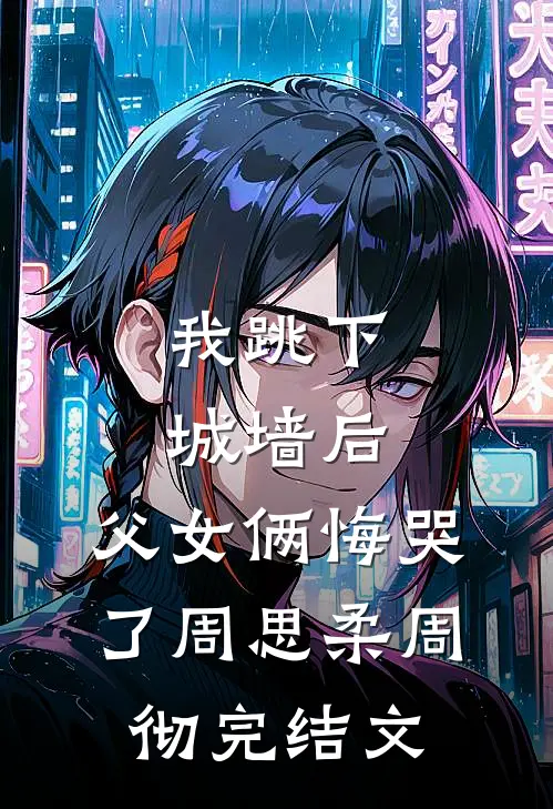 我跳下城墙后，父女俩悔哭了周思柔周彻完结文