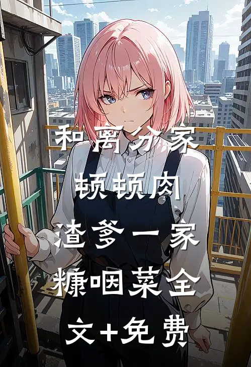 和离分家顿顿肉，渣爹一家糠咽菜全文+免费
