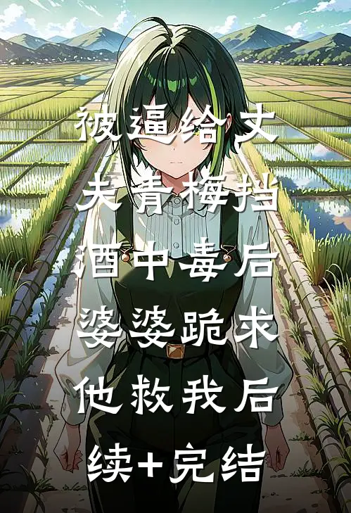 被逼给丈夫青梅挡酒中毒后，婆婆跪求他救我后续+完结