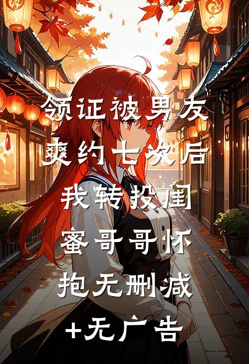 领证被男友爽约七次后，我转投闺蜜哥哥怀抱无删减+无广告