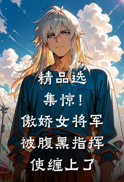 精品选集惊！傲娇女将军被腹黑指挥使缠上了