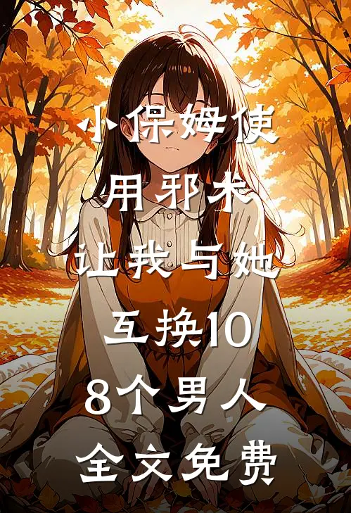 小保姆使用邪术，让我与她互换108个男人全文免费