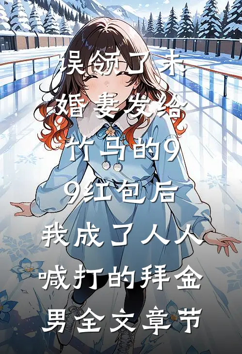 误领了未婚妻发给竹马的99红包后，我成了人人喊打的拜金男全文章节