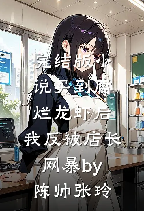 完结版小说买到腐烂龙虾后，我反被店长网暴by陈帅张玲