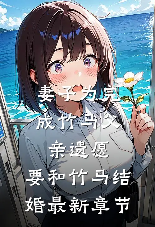 妻子为完成竹马父亲遗愿，要和竹马结婚最新章节