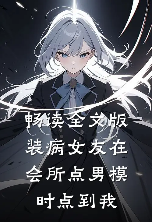 畅读全文版装病女友在会所点男模时点到我