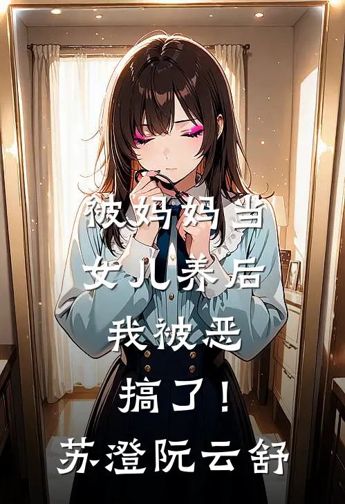 被妈妈当女儿养后，我被恶搞了！苏澄阮云舒