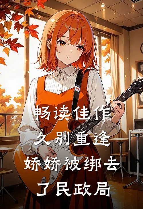 畅读佳作久别重逢：娇娇被绑去了民政局