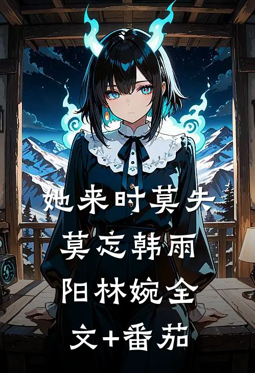 她来时莫失莫忘韩雨阳林婉全文+番茄